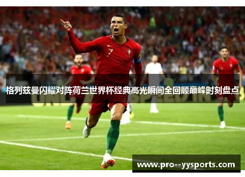 格列兹曼闪耀对阵荷兰世界杯经典高光瞬间全回顾巅峰时刻盘点