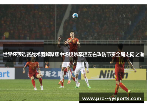 世界杯预选赛战术图解聚焦中场绞杀掌控左右攻防节奏全局走向之道 世界杯预选赛战术图解聚焦中场绞杀掌控左右攻防节奏全局走向之道