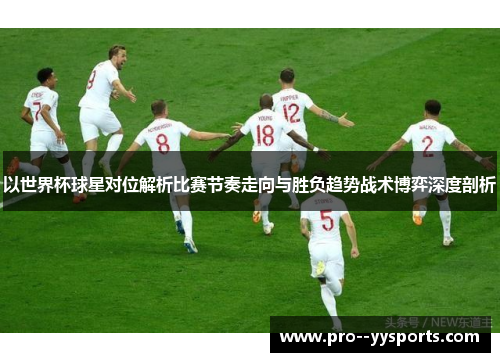 以世界杯球星对位解析比赛节奏走向与胜负趋势战术博弈深度剖析 以世界杯球星对位解析比赛节奏走向与胜负趋势战术博弈深度剖析