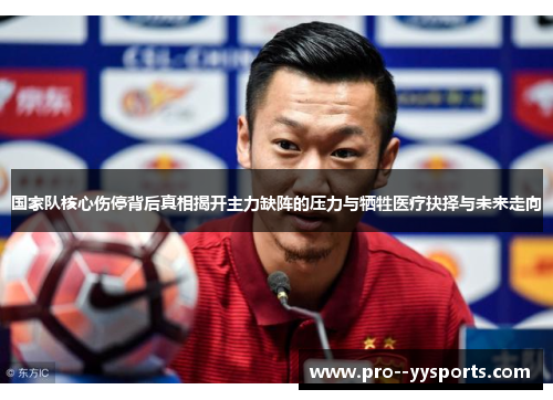 国家队核心伤停背后真相揭开主力缺阵的压力与牺牲医疗抉择与未来走向