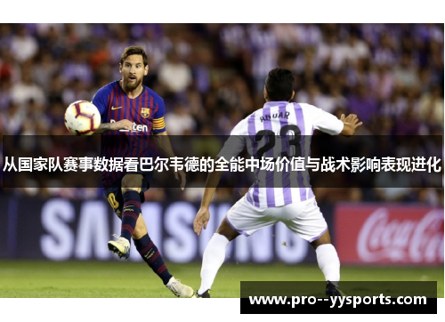 从国家队赛事数据看巴尔韦德的全能中场价值与战术影响表现进化 从国家队赛事数据看巴尔韦德的全能中场价值与战术影响表现进化