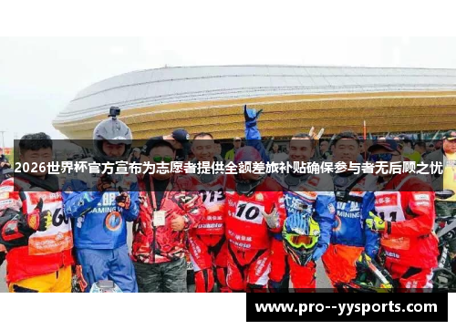 2026世界杯官方宣布为志愿者提供全额差旅补贴确保参与者无后顾之忧