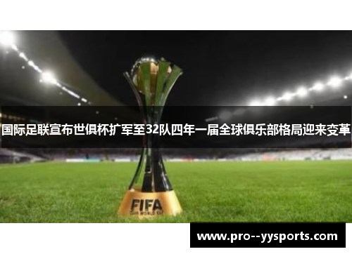 国际足联宣布世俱杯扩军至32队四年一届全球俱乐部格局迎来变革