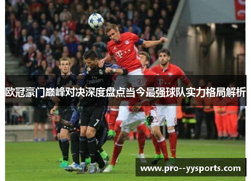 欧冠豪门巅峰对决深度盘点当今最强球队实力格局解析 欧冠豪门巅峰对决深度盘点当今最强球队实力格局解析