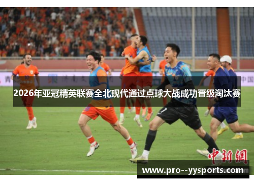 2026年亚冠精英联赛全北现代通过点球大战成功晋级淘汰赛 2026年亚冠精英联赛全北现代通过点球大战成功晋级淘汰赛