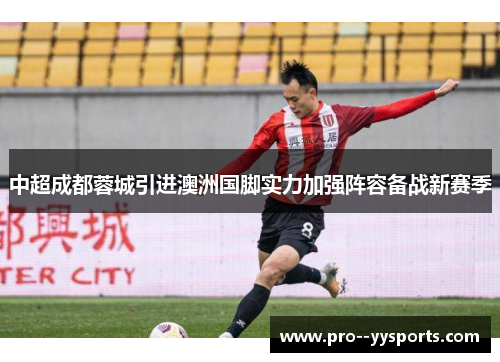 中超成都蓉城引进澳洲国脚实力加强阵容备战新赛季 中超成都蓉城引进澳洲国脚实力加强阵容备战新赛季