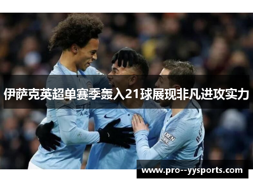 伊萨克英超单赛季轰入21球展现非凡进攻实力