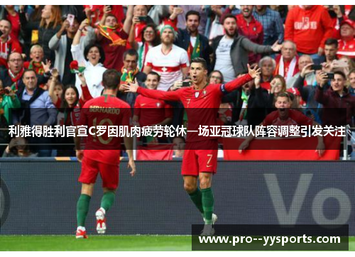 利雅得胜利官宣C罗因肌肉疲劳轮休一场亚冠球队阵容调整引发关注