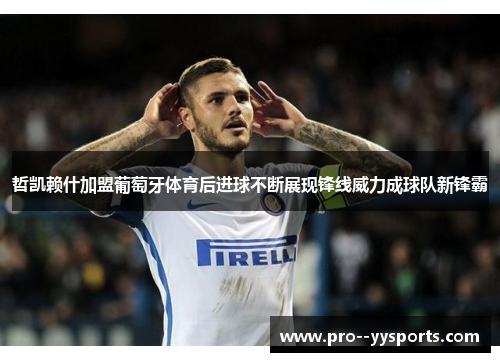 哲凯赖什加盟葡萄牙体育后进球不断展现锋线威力成球队新锋霸 哲凯赖什加盟葡萄牙体育后进球不断展现锋线威力成球队新锋霸