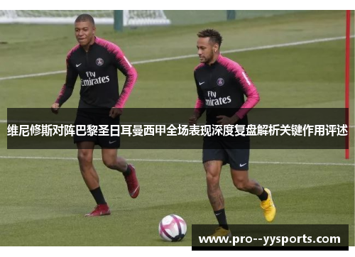 维尼修斯对阵巴黎圣日耳曼西甲全场表现深度复盘解析关键作用评述