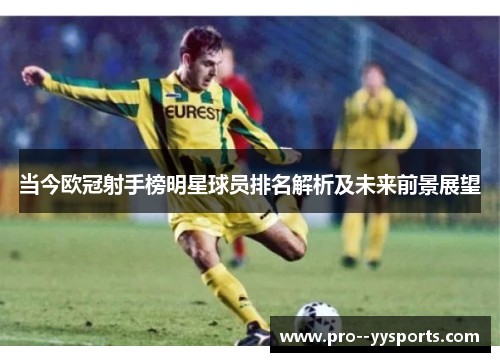 当今欧冠射手榜明星球员排名解析及未来前景展望