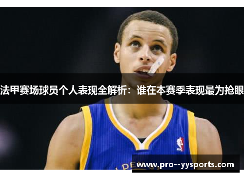 法甲赛场球员个人表现全解析：谁在本赛季表现最为抢眼