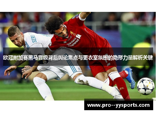 欧冠附加赛黑马晋级背后舆论焦点与更衣室氛围的隐形力量解析关键