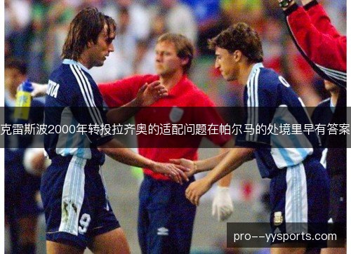 克雷斯波2000年转投拉齐奥的适配问题在帕尔马的处境里早有答案 克雷斯波2000年转投拉齐奥的适配问题在帕尔马的处境里早有答案