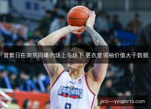 曾繁日在南京同曦的场上与场下 更衣室领袖价值大于数据